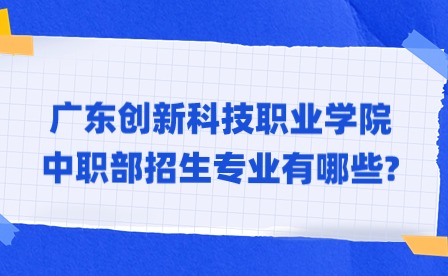 2024年广东创新科技职业学院中职部招生专业有哪些?