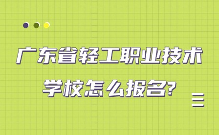 2024年广东省轻工职业技术学校怎么报名?