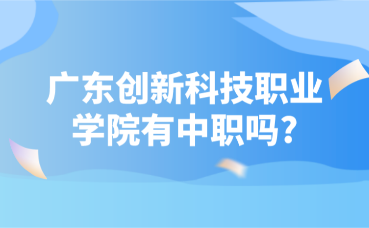 2024年广东创新科技职业学院有中职吗?