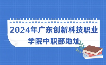 2024年广东创新科技职业学院中职部地址