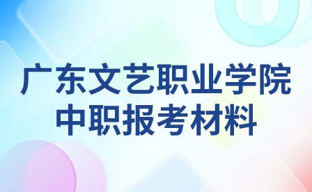 2024年广东文艺职业学院中职报考材料