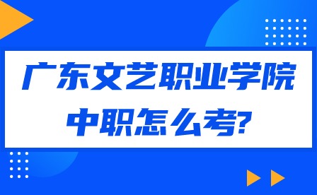 2024年广东文艺职业学院中职怎么考?