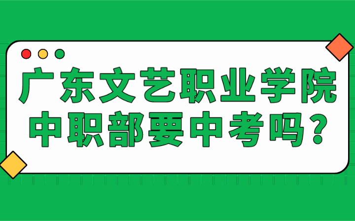 2024年广东文艺职业学院中职部要中考吗?