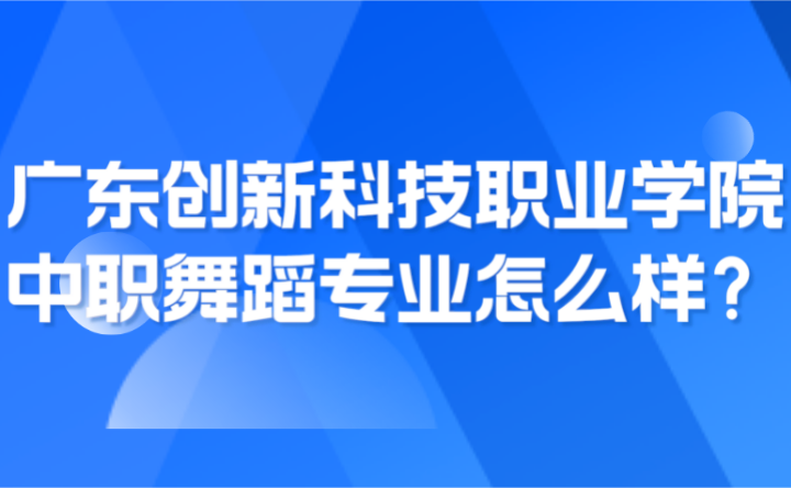 2024年广东创新科技职业学院中职舞蹈专业怎么样？