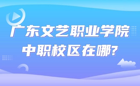 2024年广东文艺职业学院中职校区在哪?