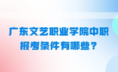 2024年广东文艺职业学院中职报考条件有哪些?