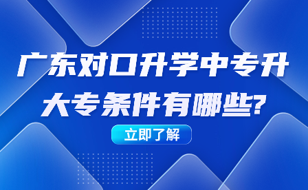 广东对口升学中专升大专条件有哪些?