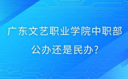 2024年广东文艺职业学院中职部公办还是民办?