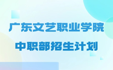 2024年广东文艺职业学院中职部招生计划