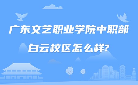 2024年广东文艺职业学院中职部白云校区怎么样?