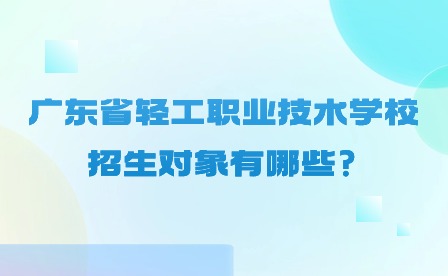 2024年广东省轻工职业技术学校招生对象有哪些?