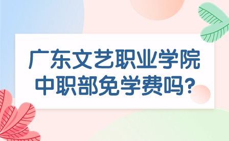 2024年广东文艺职业学院中职部免学费吗?