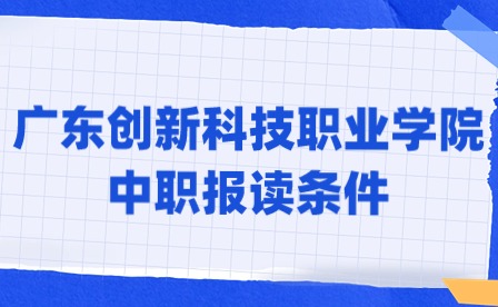 2024年广东创新科技职业学院中职报读条件