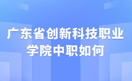 2024年广东省创新科技职业学院中职如何?