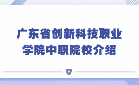 2024年广东省创新科技职业学院中职院校介绍