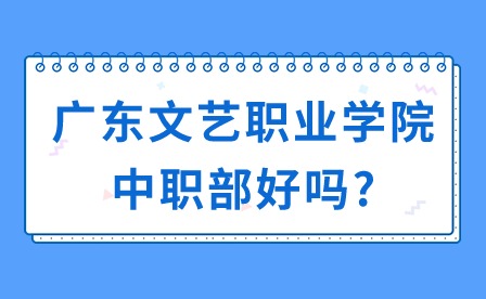 2024年广东文艺职业学院中职部好吗?