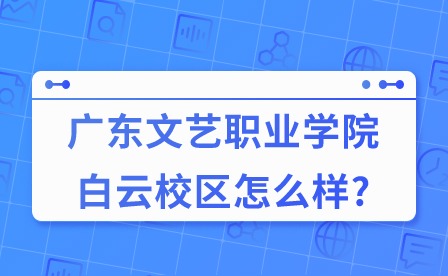 2024年广东文艺职业学院白云校区怎么样?