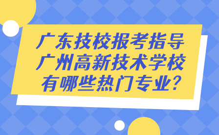 广东技校报考指导：广州高新技术学校有哪些热门专业?