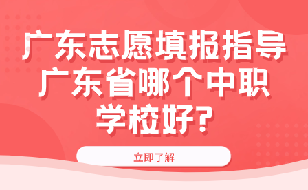 广东志愿填报指导：广东省哪个中职学校好?