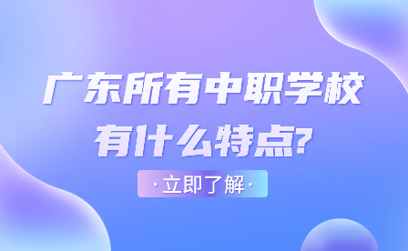 广东所有中职学校有什么特点?