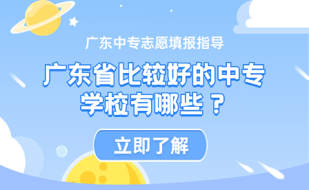 广东中专志愿填报指导：广东省比较好的中专学校有哪些？