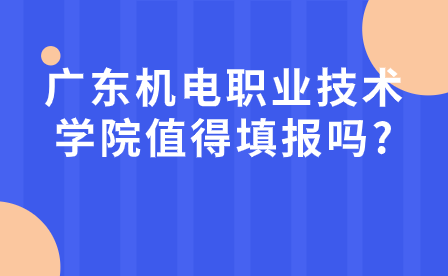 广东中专志愿填报指导：广东机电职业技术学院值得填报吗?