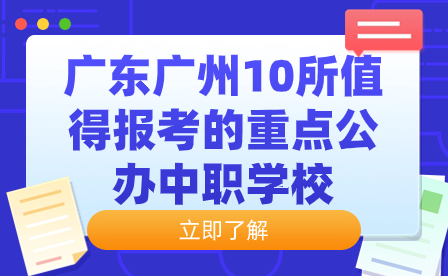 广东广州10所值得报考的重点公办中职学校