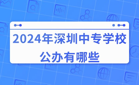 2024年深圳中专学校公办有哪些?