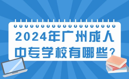 2024年广州成人中专学校有哪些?