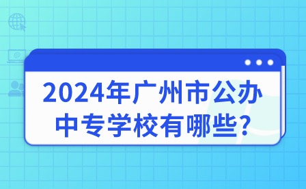 2024年广州市公办中专学校有哪些?