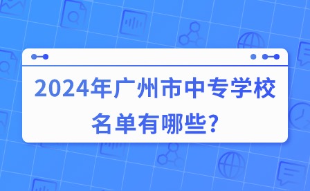 2024年广州市中专学校名单有哪些?