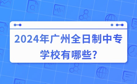 2024年广州全日制中专学校有哪些?