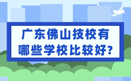 2024年广东佛山技校有哪些学校比较好?