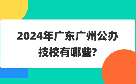 2024年广东广州公办技校有哪些?