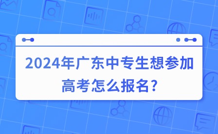 2024年广东中专生想参加高考怎么报名?