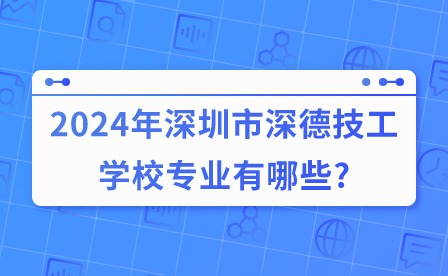 2024年深圳市深德技工学校专业有哪些?