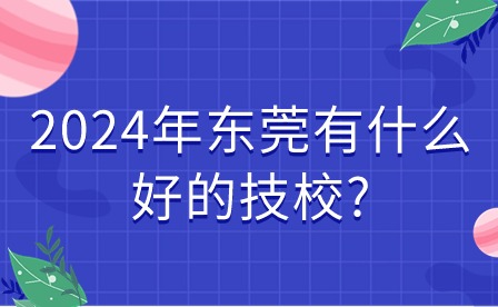 2024年东莞有什么好的技校?