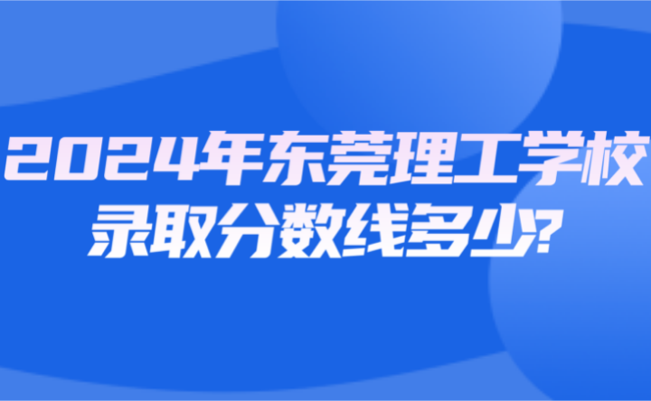 2024年东莞理工学校录取分数线多少?