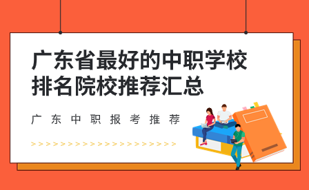 广东中职报考推荐：广东省最好的中职学校排名院校推荐汇总