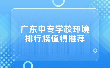 广东中专志愿填报指导：广东中专学校环境排行榜值得推荐！