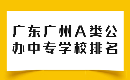 中专志愿填报推荐：广东广州A类公办中专学校排名