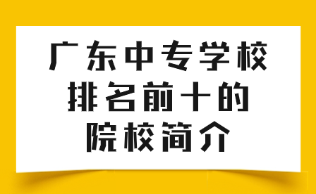 中专志愿填报：广东中专学校排名前十的院校简介