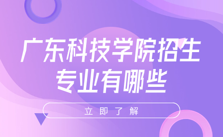 广东科技学院招生专业有哪些