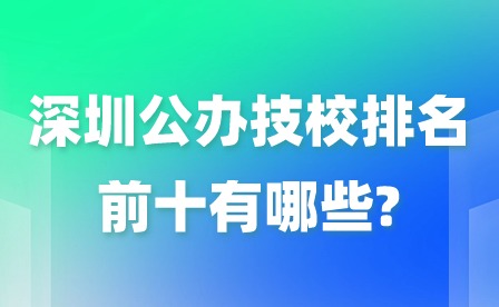 2024年深圳公办技校排名前十有哪些?