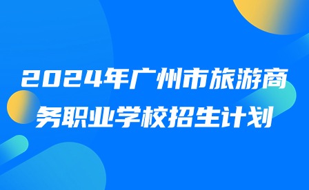 2024年广州市旅游商务职业学校招生计划