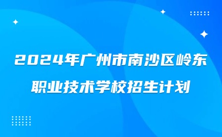 2024年广州市南沙区岭东职业技术学校招生计划