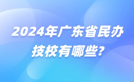 2024年广东省民办技校有哪些?