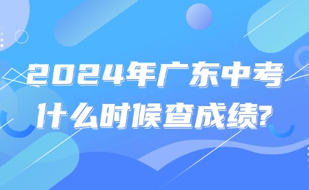 2024年广东中考什么时候查成绩?