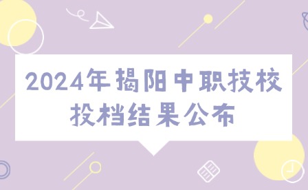 2024年揭阳中职技校投档结果公布