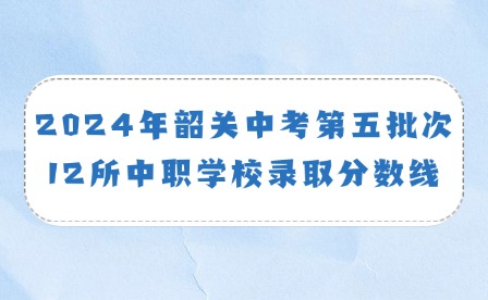 2024年韶关中考第五批次12所中职学校录取分数线通知